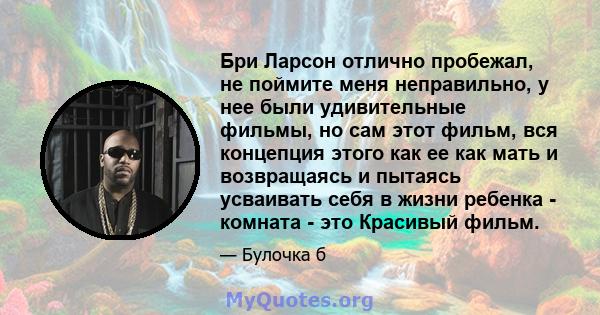 Бри Ларсон отлично пробежал, не поймите меня неправильно, у нее были удивительные фильмы, но сам этот фильм, вся концепция этого как ее как мать и возвращаясь и пытаясь усваивать себя в жизни ребенка - комната - это