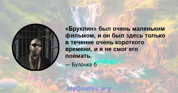 «Бруклин» был очень маленьким фильмом, и он был здесь только в течение очень короткого времени, и я не смог его поймать.