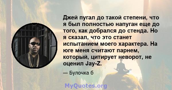 Джей пугал до такой степени, что я был полностью напуган еще до того, как добрался до стенда. Но я сказал, что это станет испытанием моего характера. На юге меня считают парнем, который, цитирует неворот, не оценил