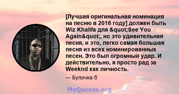 [Лучшая оригинальная номинация на песню в 2016 году] должен быть Wiz Khalifa для "See You Again", но это удивительная песня, и это, легко самая большая песня из всех номинированных песен. Это был огромный