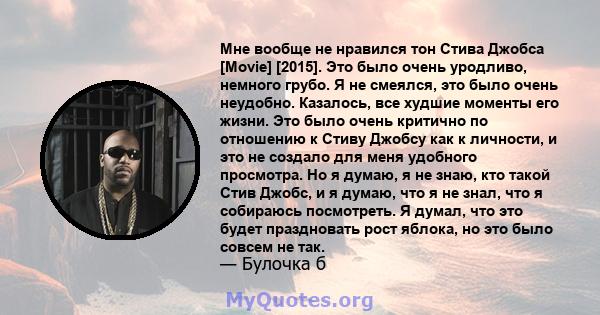 Мне вообще не нравился тон Стива Джобса [Movie] [2015]. Это было очень уродливо, немного грубо. Я не смеялся, это было очень неудобно. Казалось, все худшие моменты его жизни. Это было очень критично по отношению к Стиву 