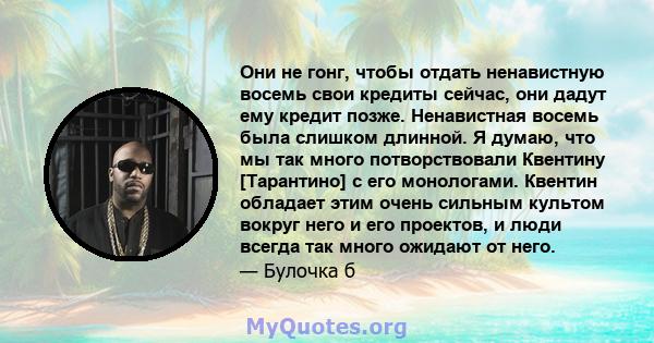 Они не гонг, чтобы отдать ненавистную восемь свои кредиты сейчас, они дадут ему кредит позже. Ненавистная восемь была слишком длинной. Я думаю, что мы так много потворствовали Квентину [Тарантино] с его монологами.