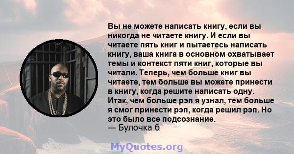 Вы не можете написать книгу, если вы никогда не читаете книгу. И если вы читаете пять книг и пытаетесь написать книгу, ваша книга в основном охватывает темы и контекст пяти книг, которые вы читали. Теперь, чем больше