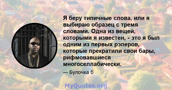 Я беру типичные слова, или я выбираю образец с тремя словами. Одна из вещей, которыми я известен, - это я был одним из первых рэперов, которые прекратили свои бары, рифмовавшиеся многоселлабически.