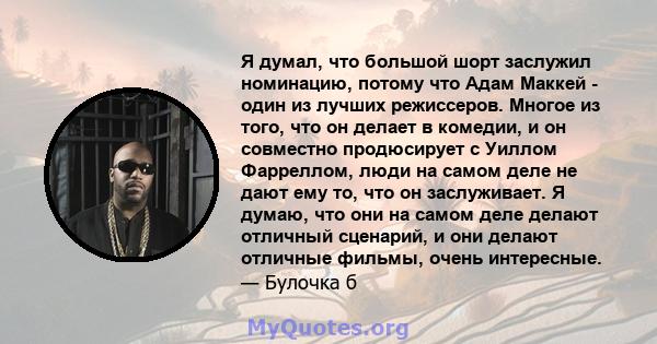 Я думал, что большой шорт заслужил номинацию, потому что Адам Маккей - один из лучших режиссеров. Многое из того, что он делает в комедии, и он совместно продюсирует с Уиллом Фарреллом, люди на самом деле не дают ему