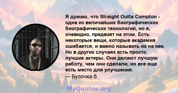 Я думаю, что Straight Outta Compton - одна из величайших биографических биографических технологий, но я, очевидно, предвзят на этом. Есть некоторые вещи, которые академия ошибается, и важно называть их на нее. Но в