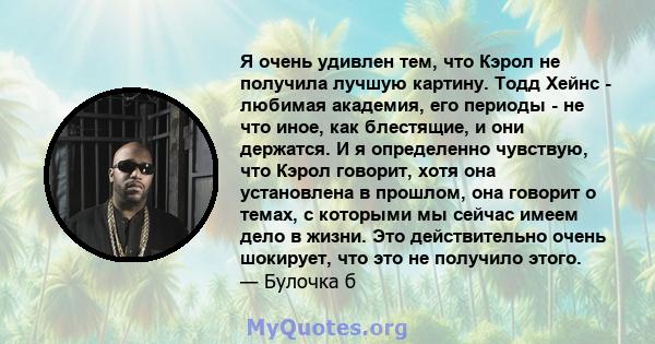 Я очень удивлен тем, что Кэрол не получила лучшую картину. Тодд Хейнс - любимая академия, его периоды - не что иное, как блестящие, и они держатся. И я определенно чувствую, что Кэрол говорит, хотя она установлена ​​в