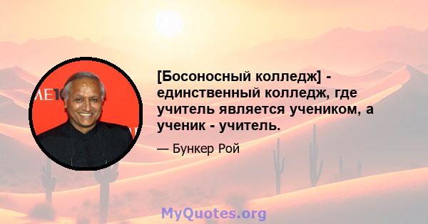 [Босоносный колледж] - единственный колледж, где учитель является учеником, а ученик - учитель.