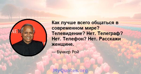 Как лучше всего общаться в современном мире? Телевидение? Нет. Телеграф? Нет. Телефон? Нет. Расскажи женщине.