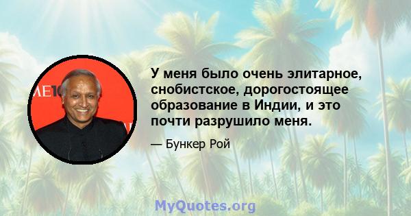 У меня было очень элитарное, снобистское, дорогостоящее образование в Индии, и это почти разрушило меня.