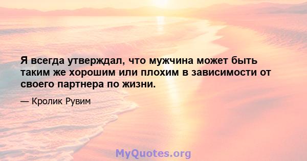 Я всегда утверждал, что мужчина может быть таким же хорошим или плохим в зависимости от своего партнера по жизни.