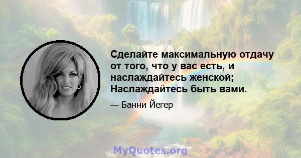 Сделайте максимальную отдачу от того, что у вас есть, и наслаждайтесь женской; Наслаждайтесь быть вами.