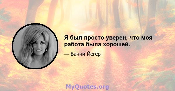 Я был просто уверен, что моя работа была хорошей.