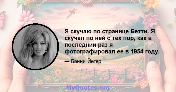 Я скучаю по странице Бетти. Я скучал по ней с тех пор, как в последний раз я фотографировал ее в 1954 году.