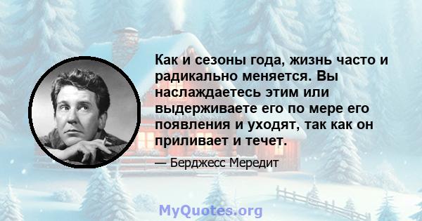 Как и сезоны года, жизнь часто и радикально меняется. Вы наслаждаетесь этим или выдерживаете его по мере его появления и уходят, так как он приливает и течет.