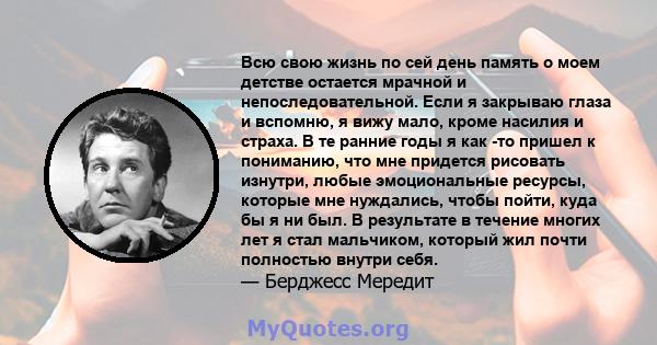 Всю свою жизнь по сей день память о моем детстве остается мрачной и непоследовательной. Если я закрываю глаза и вспомню, я вижу мало, кроме насилия и страха. В те ранние годы я как -то пришел к пониманию, что мне