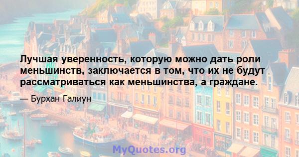 Лучшая уверенность, которую можно дать роли меньшинств, заключается в том, что их не будут рассматриваться как меньшинства, а граждане.