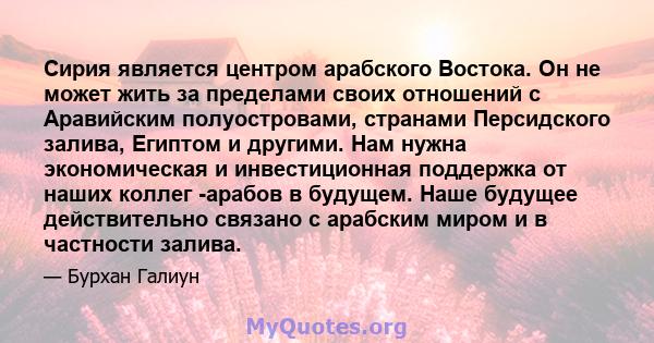 Сирия является центром арабского Востока. Он не может жить за пределами своих отношений с Аравийским полуостровами, странами Персидского залива, Египтом и другими. Нам нужна экономическая и инвестиционная поддержка от