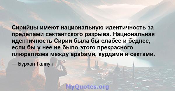 Сирийцы имеют национальную идентичность за пределами сектантского разрыва. Национальная идентичность Сирии была бы слабее и беднее, если бы у нее не было этого прекрасного плюрализма между арабами, курдами и сектами.