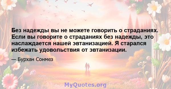 Без надежды вы не можете говорить о страданиях. Если вы говорите о страданиях без надежды, это наслаждается нашей эвтанизацией. Я старался избежать удовольствия от эвтанизации.