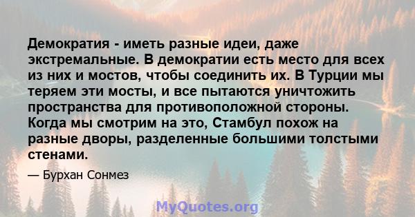 Демократия - иметь разные идеи, даже экстремальные. В демократии есть место для всех из них и мостов, чтобы соединить их. В Турции мы теряем эти мосты, и все пытаются уничтожить пространства для противоположной стороны. 