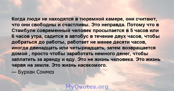 Когда люди не находятся в тюремной камере, они считают, что они свободны и счастливы. Это неправда. Потому что в Стамбуле современный человек просыпается в 5 часов или 6 часов утра, садится в автобус в течение двух