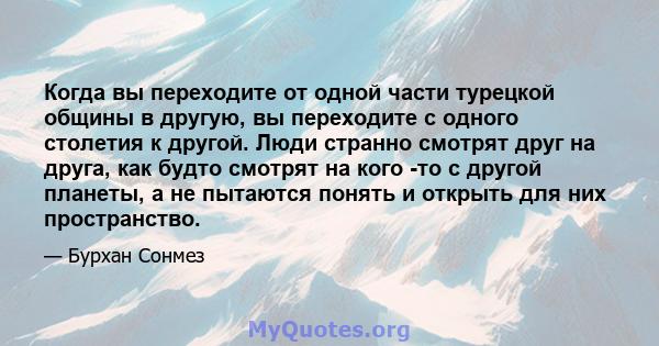 Когда вы переходите от одной части турецкой общины в другую, вы переходите с одного столетия к другой. Люди странно смотрят друг на друга, как будто смотрят на кого -то с другой планеты, а не пытаются понять и открыть