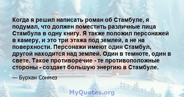 Когда я решил написать роман об Стамбуле, я подумал, что должен поместить различные лица Стамбула в одну книгу. Я также положил персонажей в камеру, и это три этажа под землей, а не на поверхности. Персонажи имеют один