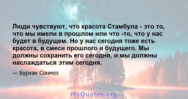 Люди чувствуют, что красота Стамбула - это то, что мы имели в прошлом или что -то, что у нас будет в будущем. Но у нас сегодня тоже есть красота, в смеси прошлого и будущего. Мы должны сохранить его сегодня, и мы должны 