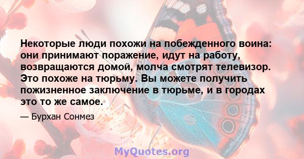 Некоторые люди похожи на побежденного воина: они принимают поражение, идут на работу, возвращаются домой, молча смотрят телевизор. Это похоже на тюрьму. Вы можете получить пожизненное заключение в тюрьме, и в городах