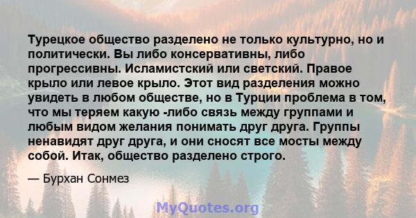 Турецкое общество разделено не только культурно, но и политически. Вы либо консервативны, либо прогрессивны. Исламистский или светский. Правое крыло или левое крыло. Этот вид разделения можно увидеть в любом обществе,