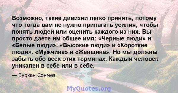 Возможно, такие дивизии легко принять, потому что тогда вам не нужно прилагать усилия, чтобы понять людей или оценить каждого из них. Вы просто даете им общее имя: «Черные люди» и «Белые люди». «Высокие люди» и