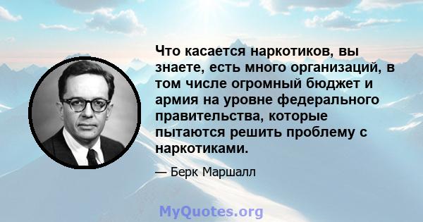 Что касается наркотиков, вы знаете, есть много организаций, в том числе огромный бюджет и армия на уровне федерального правительства, которые пытаются решить проблему с наркотиками.