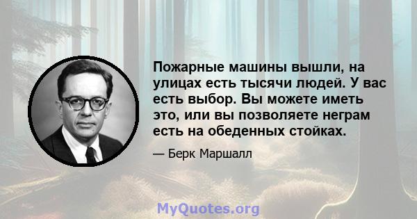 Пожарные машины вышли, на улицах есть тысячи людей. У вас есть выбор. Вы можете иметь это, или вы позволяете неграм есть на обеденных стойках.