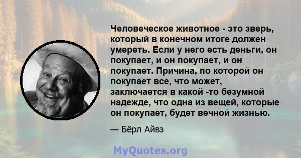 Человеческое животное - это зверь, который в конечном итоге должен умереть. Если у него есть деньги, он покупает, и он покупает, и он покупает. Причина, по которой он покупает все, что может, заключается в какой -то