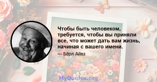 Чтобы быть человеком, требуется, чтобы вы приняли все, что может дать вам жизнь, начиная с вашего имени.