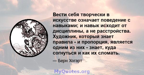 Вести себя творчески в искусстве означает поведение с навыками; и навык исходит от дисциплины, а не расстройства. Художник, который знает правила - и пропорция, является одним из них - знает, куда согнуться и как их