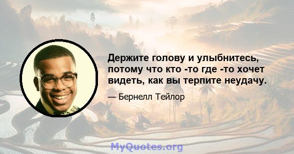 Держите голову и улыбнитесь, потому что кто -то где -то хочет видеть, как вы терпите неудачу.