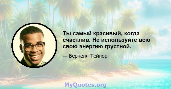 Ты самый красивый, когда счастлив. Не используйте всю свою энергию грустной.