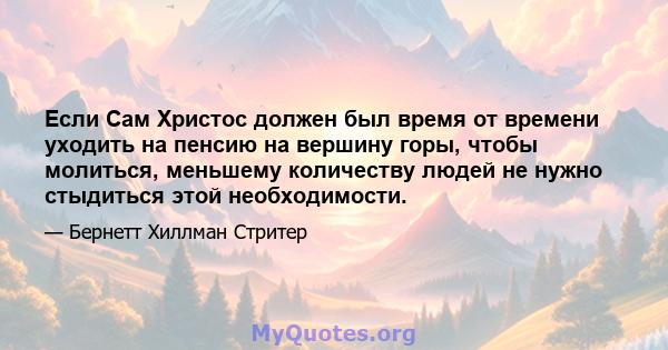 Если Сам Христос должен был время от времени уходить на пенсию на вершину горы, чтобы молиться, меньшему количеству людей не нужно стыдиться этой необходимости.