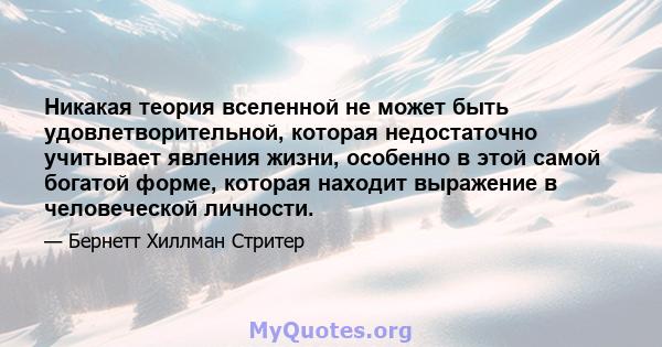 Никакая теория вселенной не может быть удовлетворительной, которая недостаточно учитывает явления жизни, особенно в этой самой богатой форме, которая находит выражение в человеческой личности.