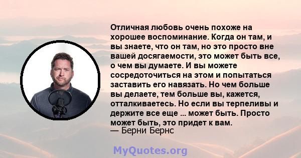 Отличная любовь очень похоже на хорошее воспоминание. Когда он там, и вы знаете, что он там, но это просто вне вашей досягаемости, это может быть все, о чем вы думаете. И вы можете сосредоточиться на этом и попытаться