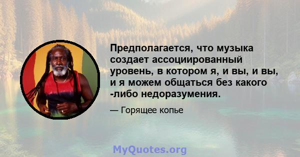 Предполагается, что музыка создает ассоциированный уровень, в котором я, и вы, и вы, и я можем общаться без какого -либо недоразумения.