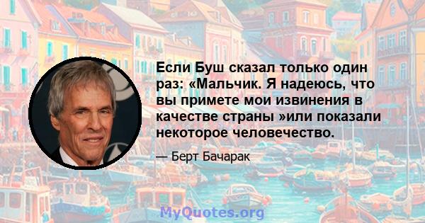 Если Буш сказал только один раз: «Мальчик. Я надеюсь, что вы примете мои извинения в качестве страны »или показали некоторое человечество.