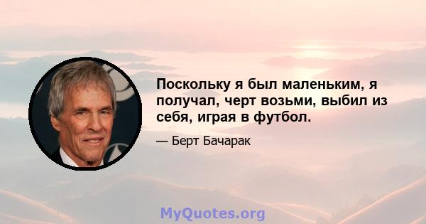 Поскольку я был маленьким, я получал, черт возьми, выбил из себя, играя в футбол.