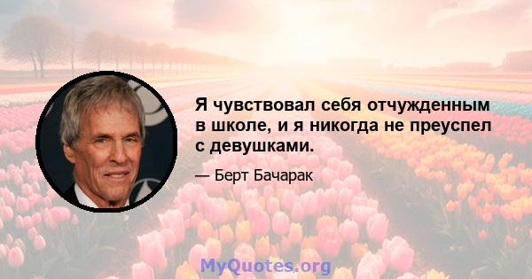 Я чувствовал себя отчужденным в школе, и я никогда не преуспел с девушками.