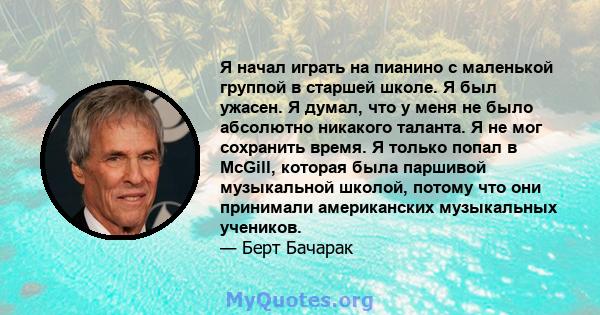 Я начал играть на пианино с маленькой группой в старшей школе. Я был ужасен. Я думал, что у меня не было абсолютно никакого таланта. Я не мог сохранить время. Я только попал в McGill, которая была паршивой музыкальной