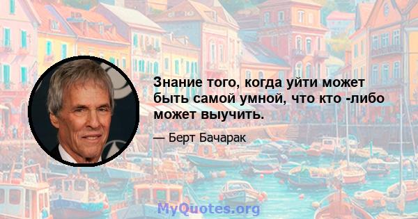 Знание того, когда уйти может быть самой умной, что кто -либо может выучить.