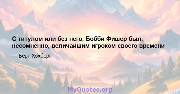 С титулом или без него, Бобби Фишер был, несомненно, величайшим игроком своего времени