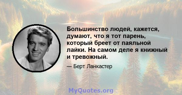 Большинство людей, кажется, думают, что я тот парень, который бреет от паяльной лайки. На самом деле я книжный и тревожный.